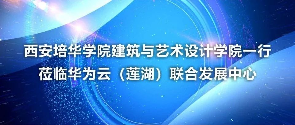 西安培华学院建筑与艺术设计学院一行莅临华为云（莲湖）联合发展中心
