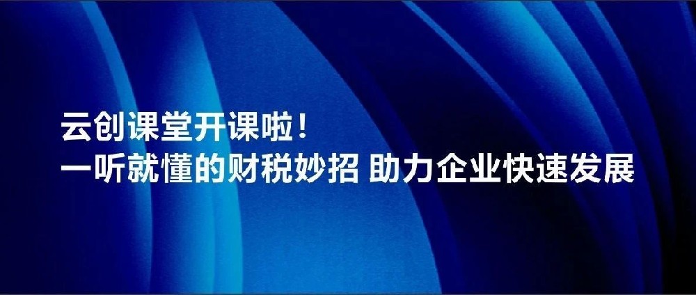 云创课堂开课啦！一听就懂的财税妙招 助力企业快速发展